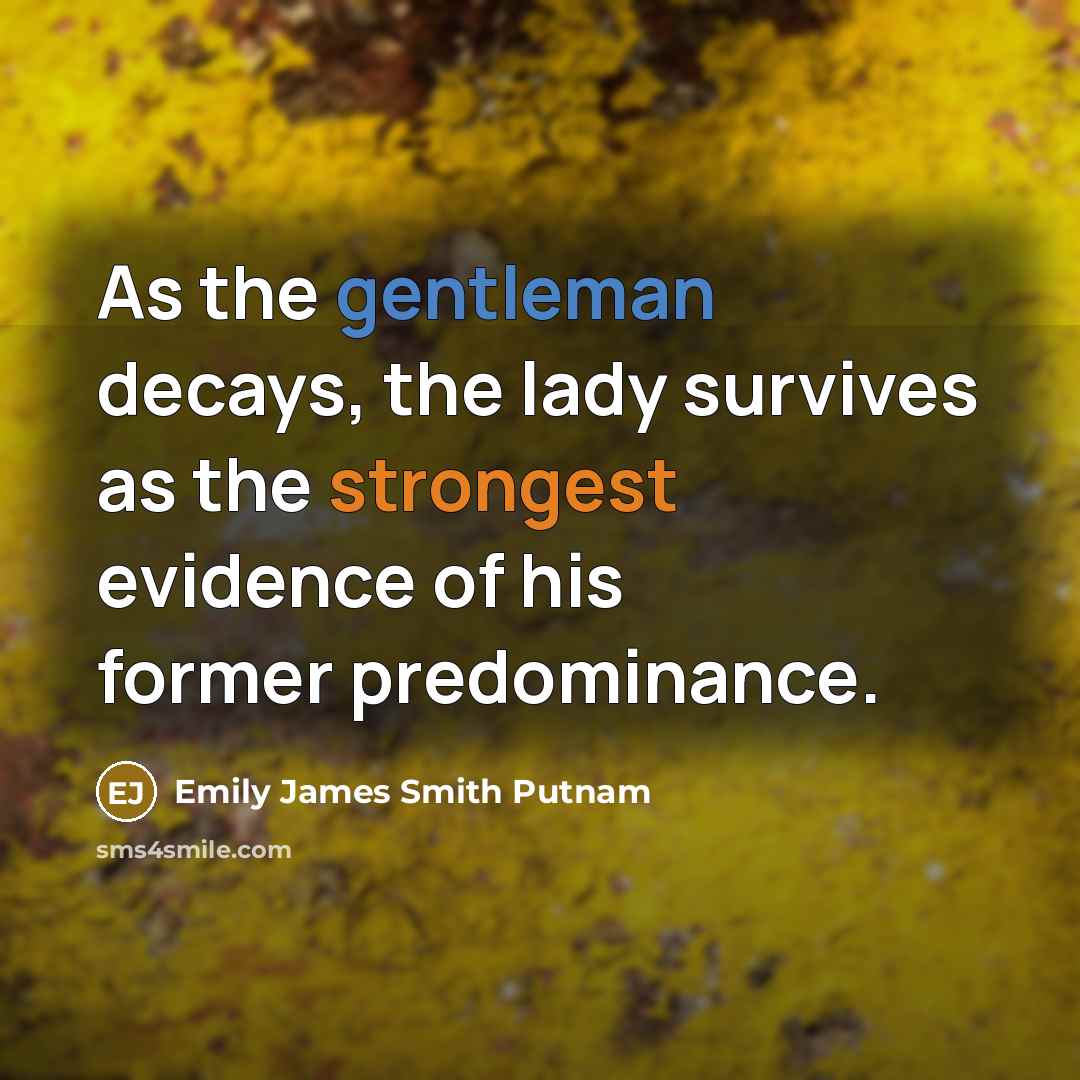“As the gentleman decays, the lady survives as the strongest evidence of his former predominance.” quote by Emily James Smith Putnam