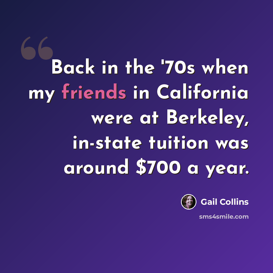 “Back in the '70s when my friends in California were at Berkeley, in-state tuition was around $700 a year.” quote by Gail Collins