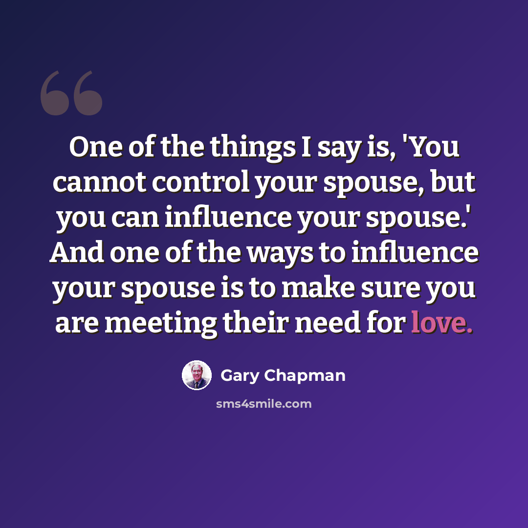 “One of the things I say is, 'You cannot control your spouse, but you can influence your spouse.' And one of the ways to influence your spouse is to make sure you are meeting their need for love.” quote by Gary Chapman
