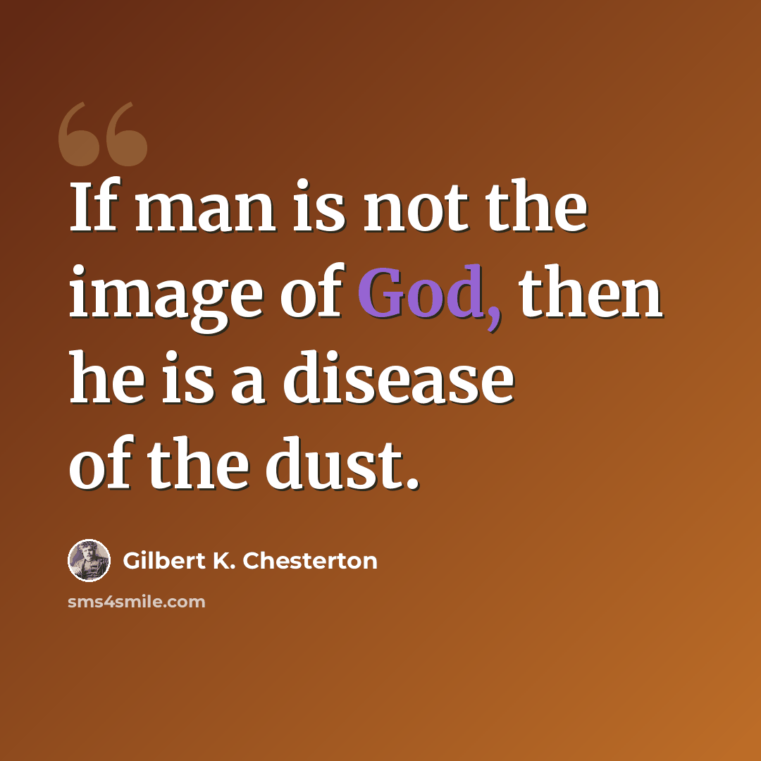 “If man is not the image of God, then he is a disease of the dust.” quote by Gilbert K. Chesterton