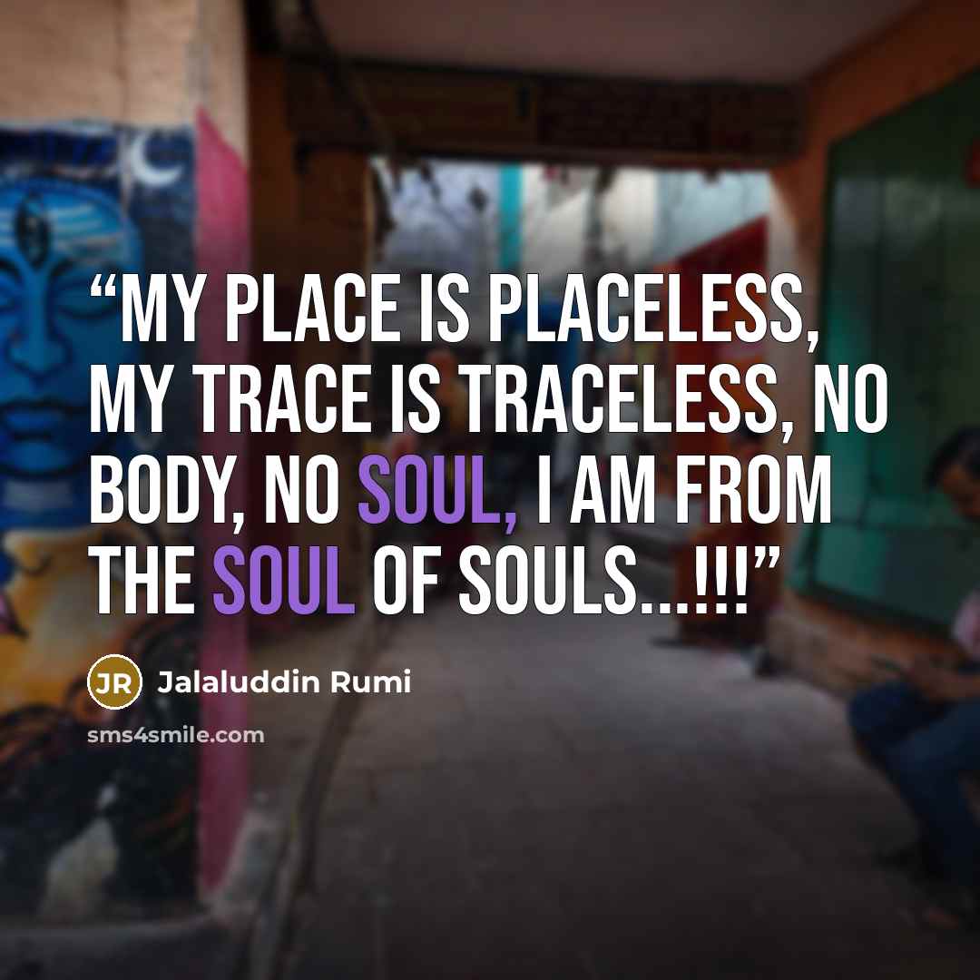 “My place is placeless, my trace is traceless, No body, no soul, i am from the soul of souls...!!!” quote by Jalaluddin Rumi