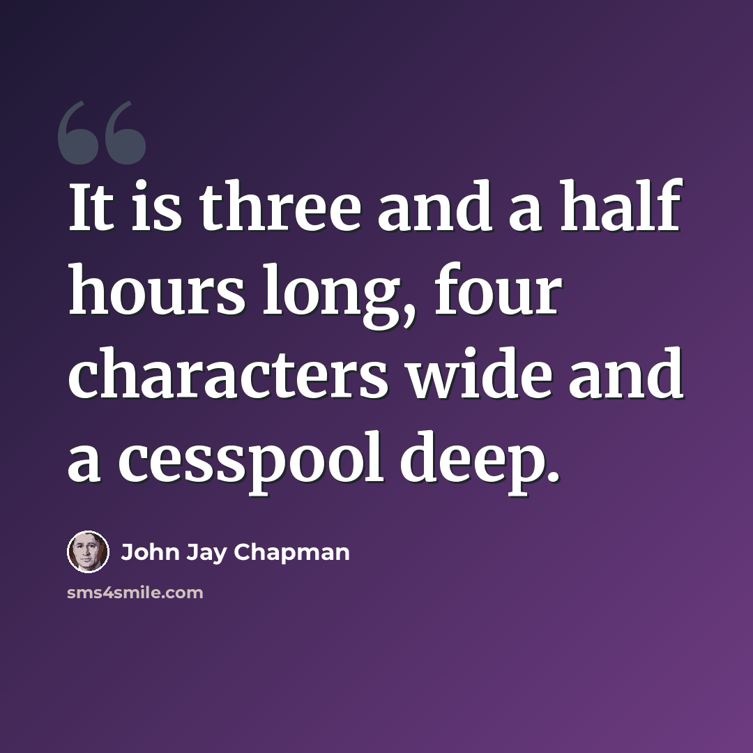 “It is three and a half hours long, four characters wide and a cesspool deep.” quote by John Jay Chapman