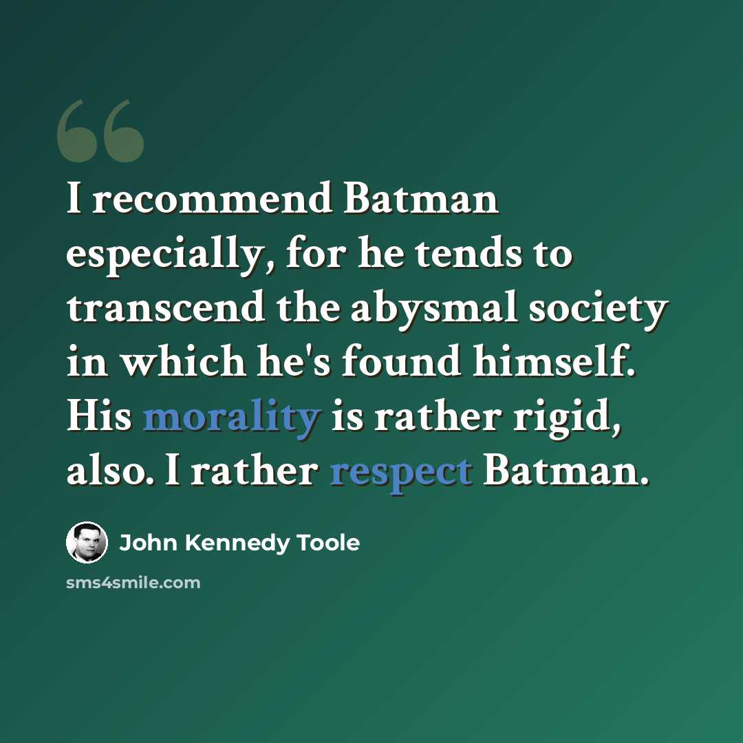 “I recommend Batman especially, for he tends to transcend the abysmal society in which he's found himself. His morality is rather rigid, also. I rather respect Batman.” quote by John Kennedy Toole