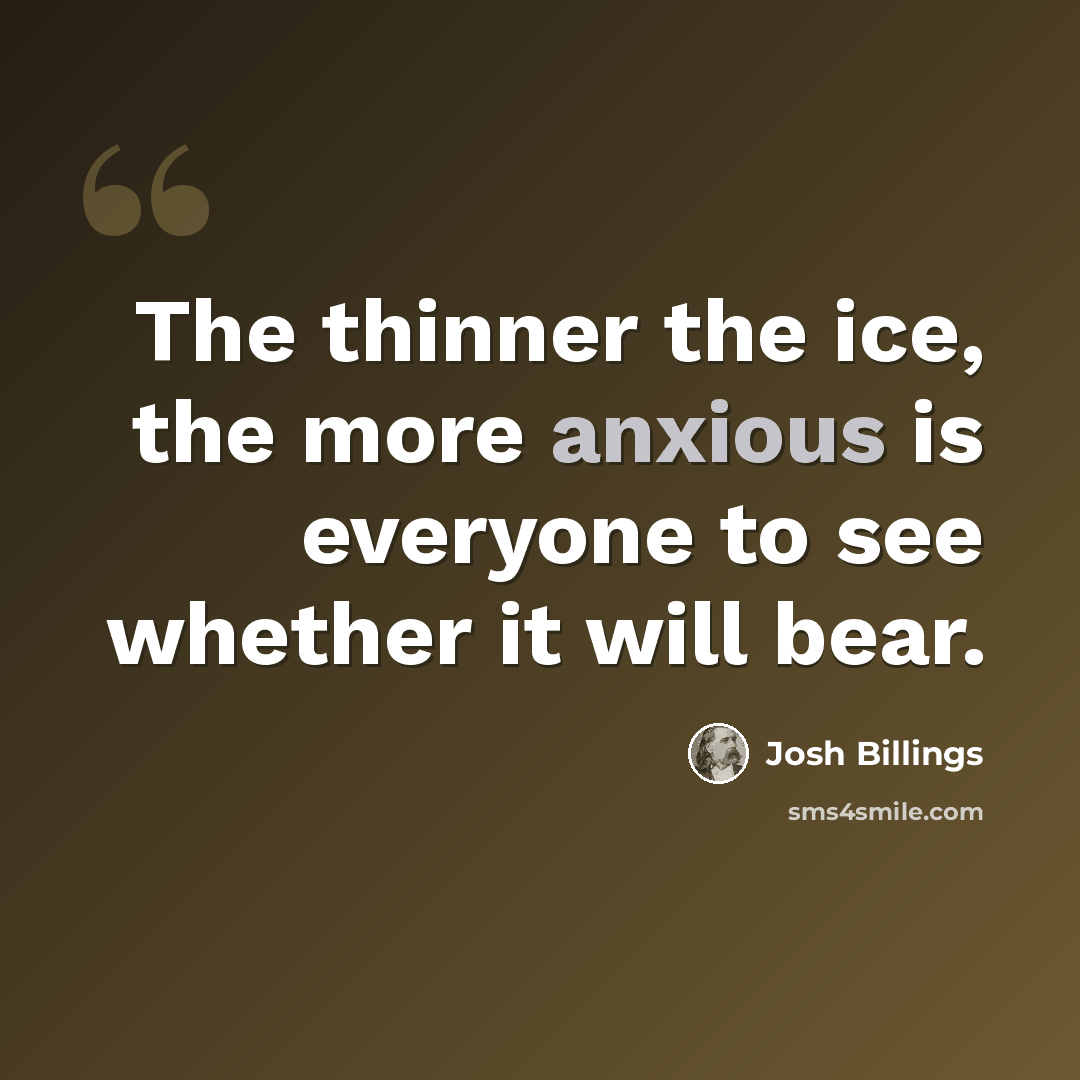 “The thinner the ice, the more anxious is everyone to see whether it will bear.” quote by Josh Billings