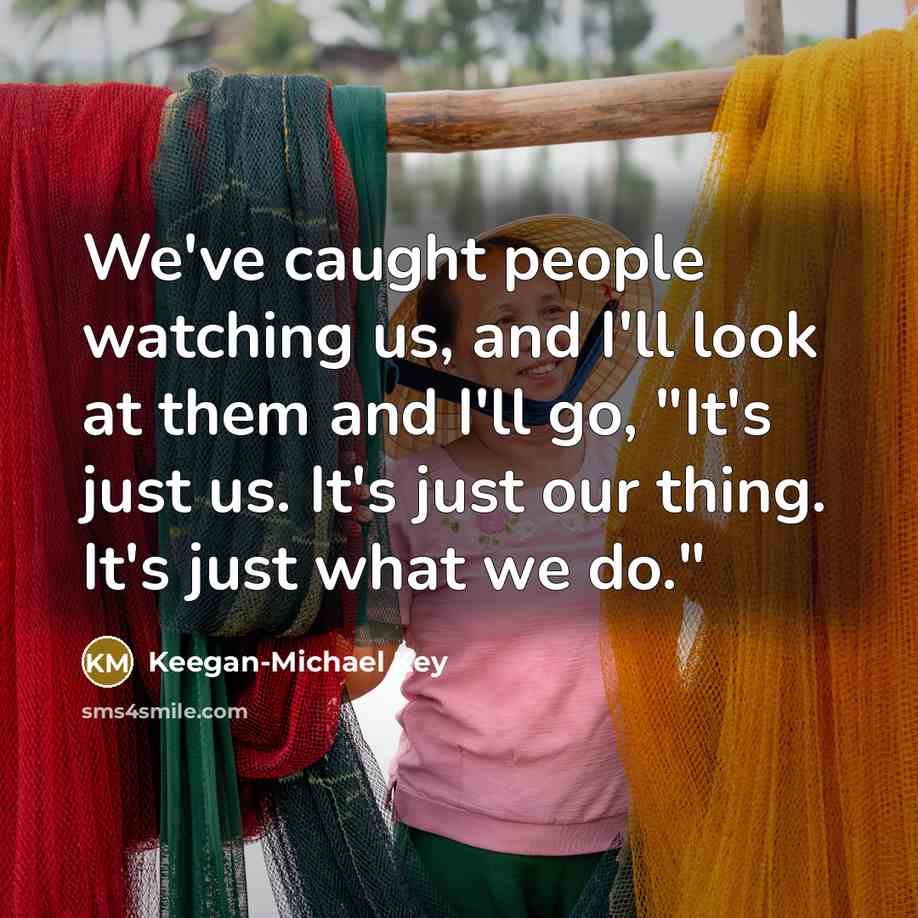 “We've caught people watching us, and I'll look at them and I'll go, "It's just us. It's just our thing. It's just what we do."” quote by Keegan-Michael Key
