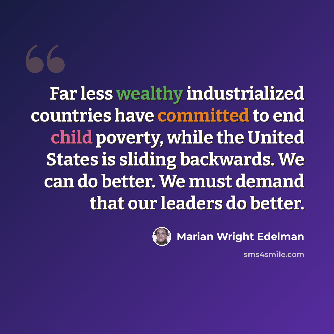 “Far less wealthy industrialized countries have committed to end child poverty, while the United States is sliding backwards. We can do better. We must demand that our leaders do better.” quote by Marian Wright Edelman