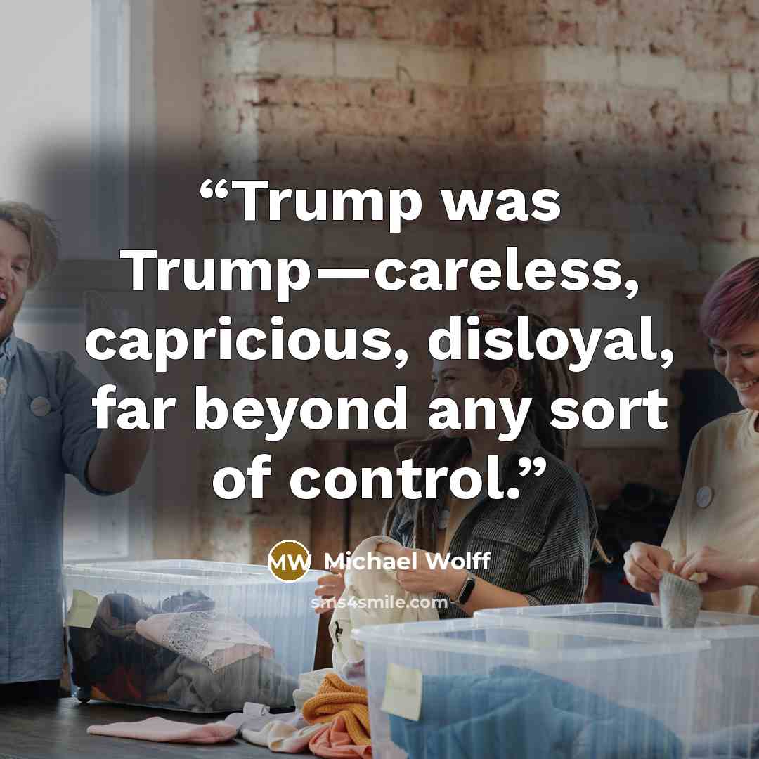 “Trump was Trump—careless, capricious, disloyal, far beyond any sort of control.” quote by Michael Wolff
