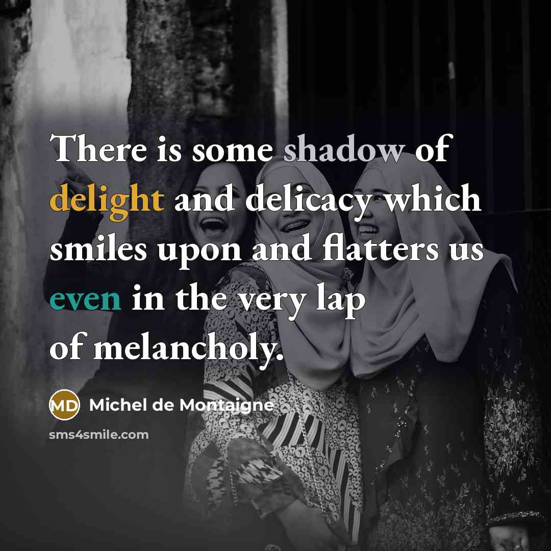 “There is some shadow of delight and delicacy which smiles upon and flatters us even in the very lap of melancholy.” quote by Michel de Montaigne