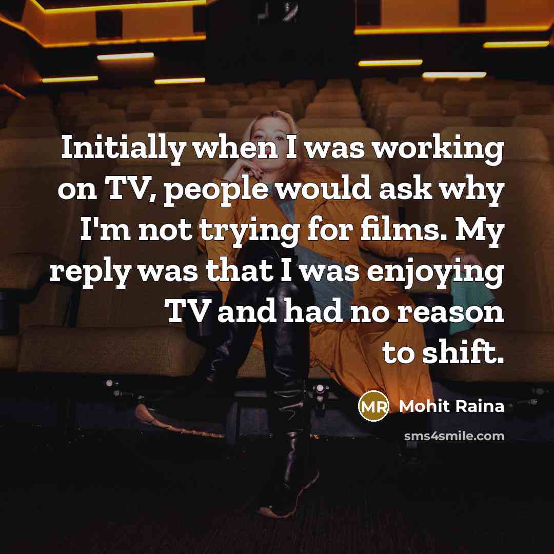 “Initially when I was working on TV, people would ask why I'm not trying for films. My reply was that I was enjoying TV and had no reason to shift.” quote by Mohit Raina