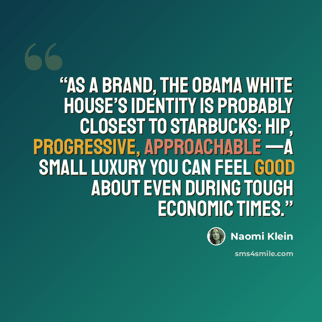“As a brand, the Obama White House’s identity is probably closest to Starbucks: hip, progressive, approachable —a small luxury you can feel good about even during tough economic times.” quote by Naomi Klein