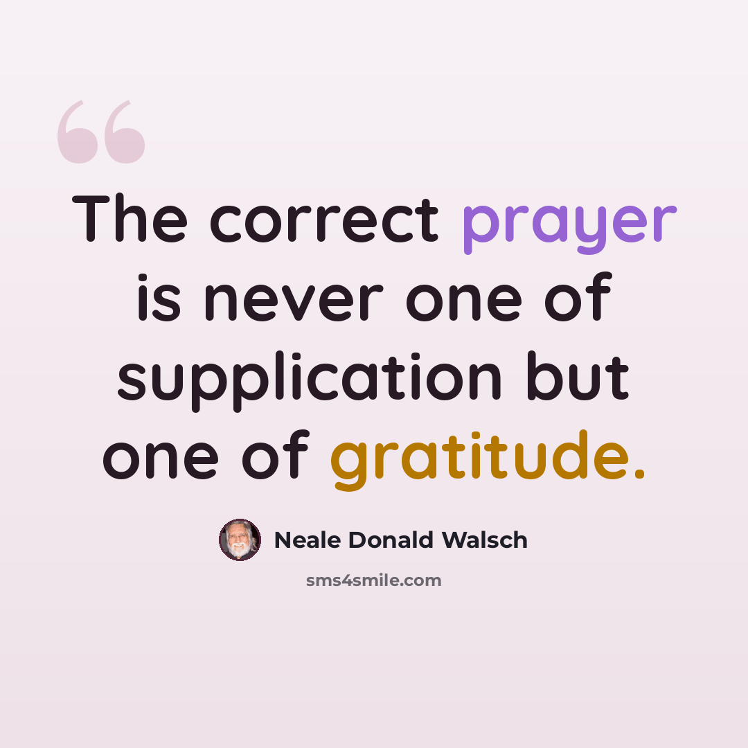 “The correct prayer is never one of supplication but one of gratitude.” quote by Neale Donald Walsch