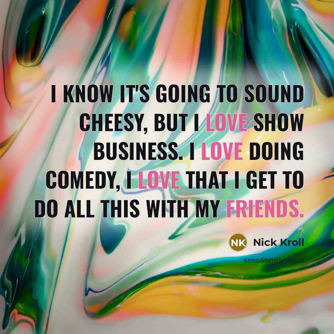 “I know it's going to sound cheesy, but I love show business. I love doing comedy, I love that I get to do all this with my friends.” quote by Nick Kroll