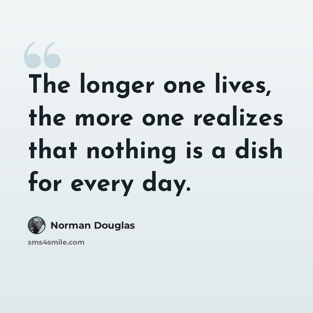 “The longer one lives, the more one realizes that nothing is a dish for every day.” quote by Norman Douglas