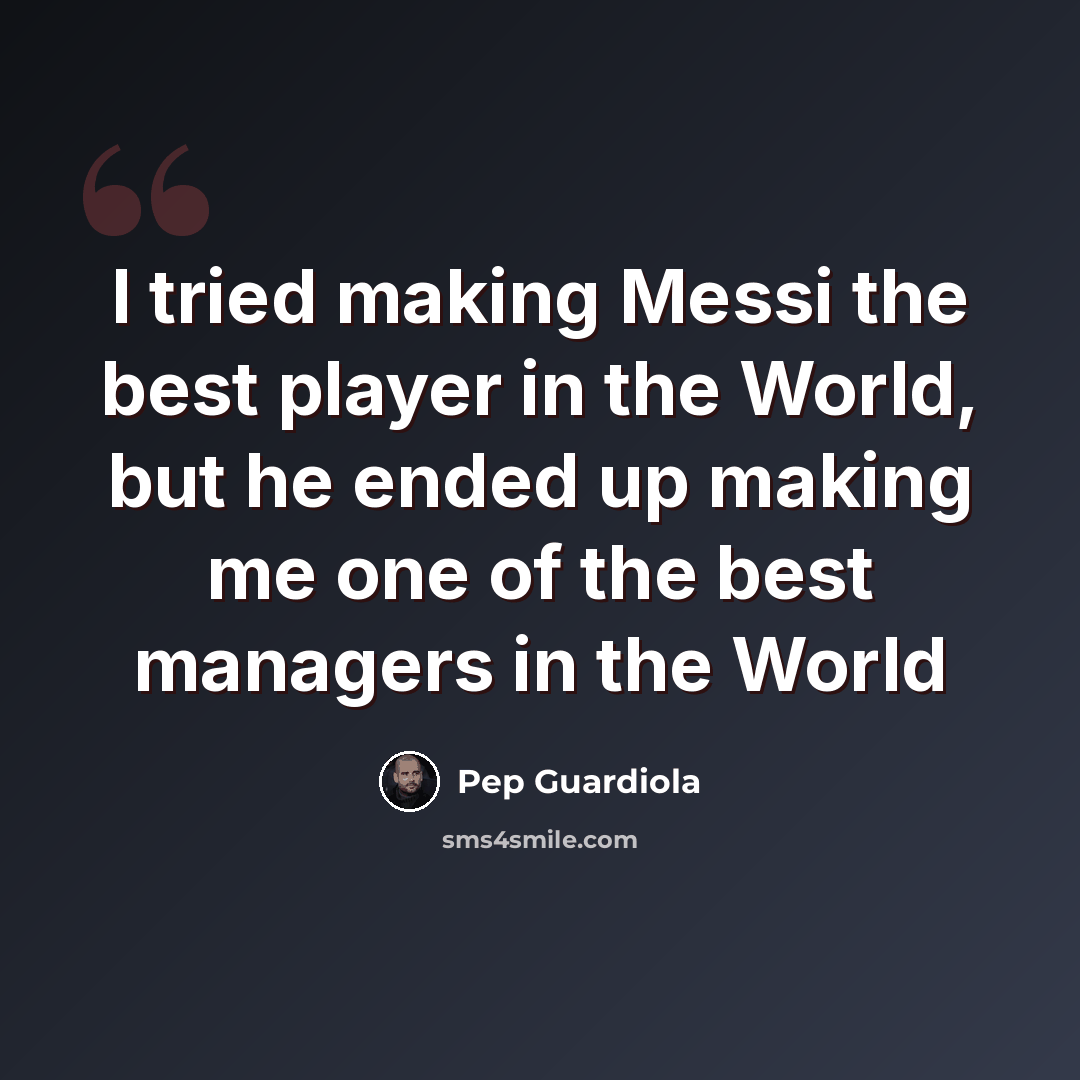 “I tried making Messi the best player in the World, but he ended up making me one of the best managers in the World” quote by Pep Guardiola