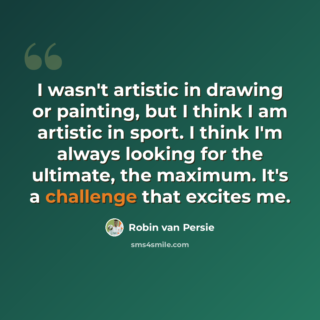 “I wasn't artistic in drawing or painting, but I think I am artistic in sport. I think I'm always looking for the ultimate, the maximum. It's a challenge that excites me.” quote by Robin Van Persie