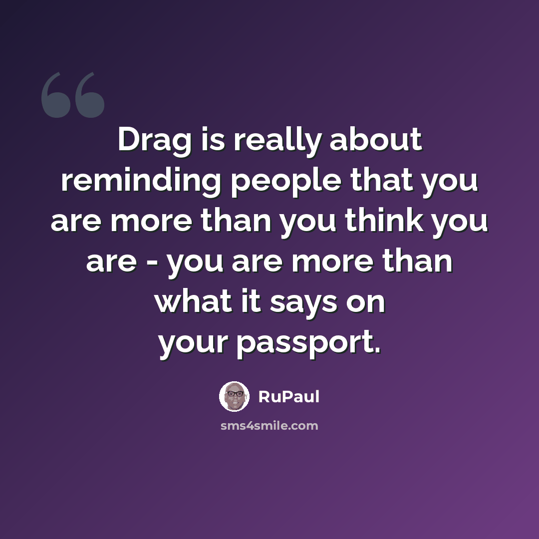 “Drag is really about reminding people that you are more than you think you are - you are more than what it says on your passport.” quote by RuPaul