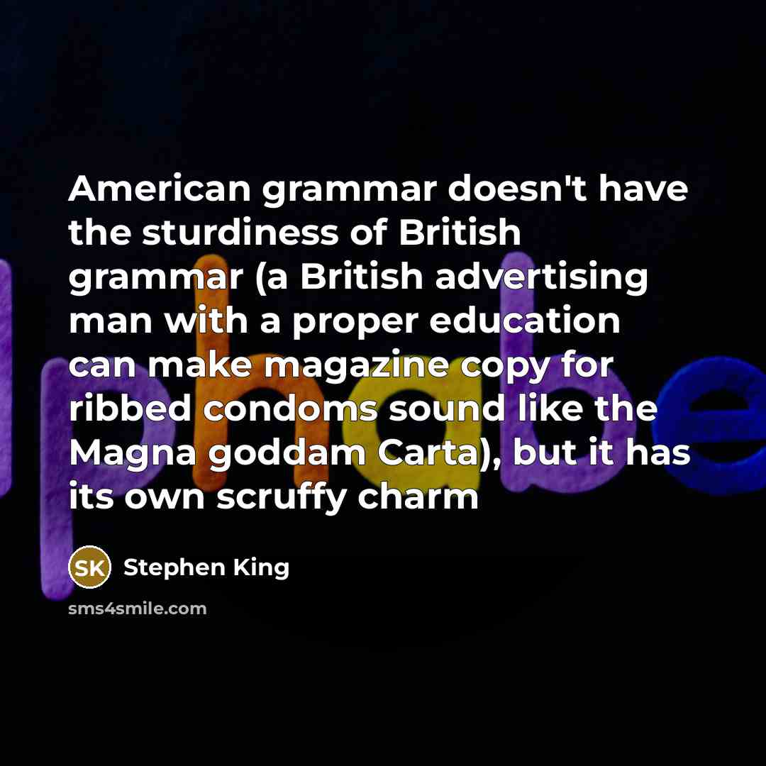 “American grammar doesn't have the sturdiness of British grammar (a British advertising man with a proper education can make magazine copy for ribbed condoms sound like the Magna goddam Carta), but it has its own scruffy charm” quote by Stephen King
