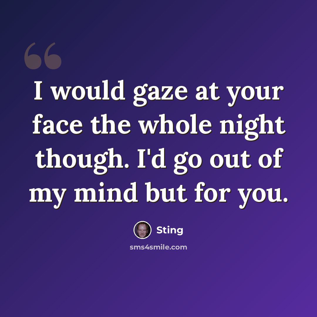 “I would gaze at your face the whole night though. I'd go out of my mind but for you.” quote by Sting