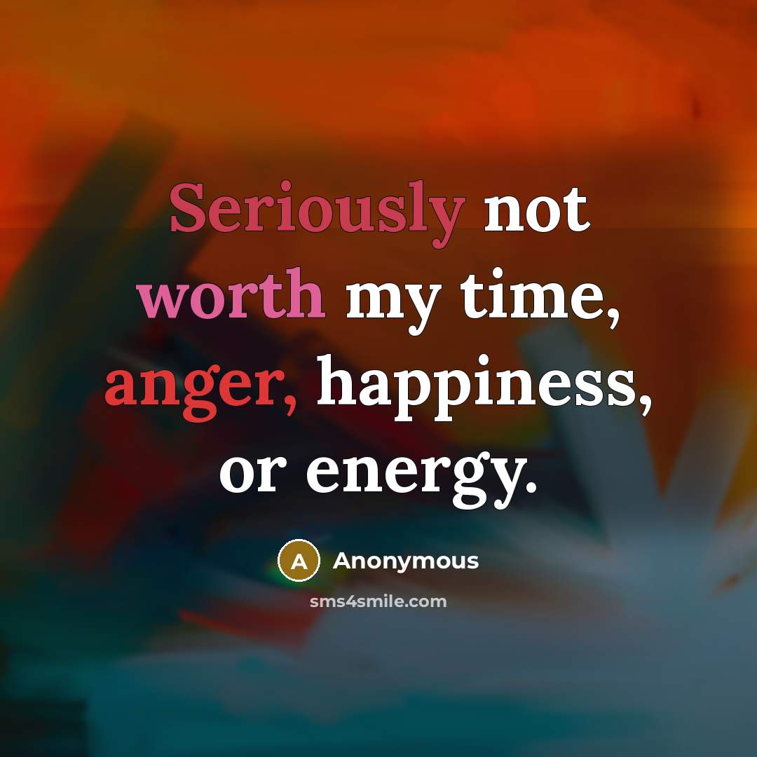 “Seriously not worth my time, anger, happiness, or energy.” quote by Anonymous