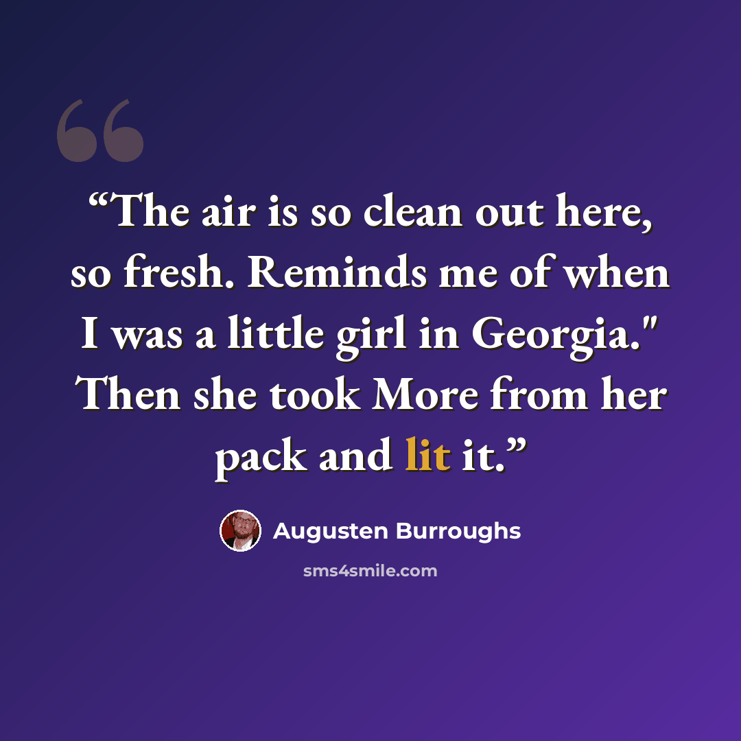 “The air is so clean out here, so fresh. Reminds me of when I was a little girl in Georgia." Then she took More from her pack and lit it.” quote by Augusten Burroughs