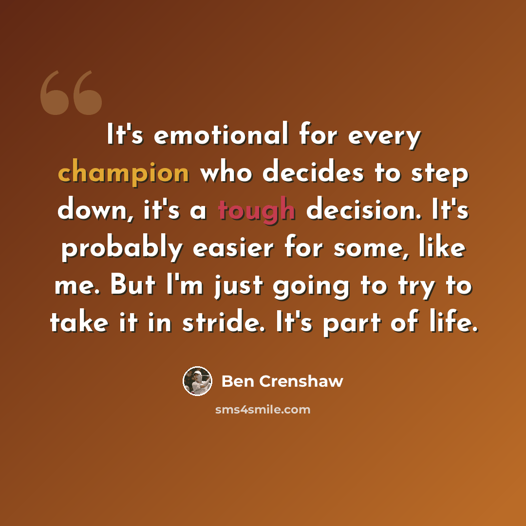 “It's emotional for every champion who decides to step down, it's a tough decision. It's probably easier for some, like me. But I'm just going to try to take it in stride. It's part of life.” quote by Ben Crenshaw