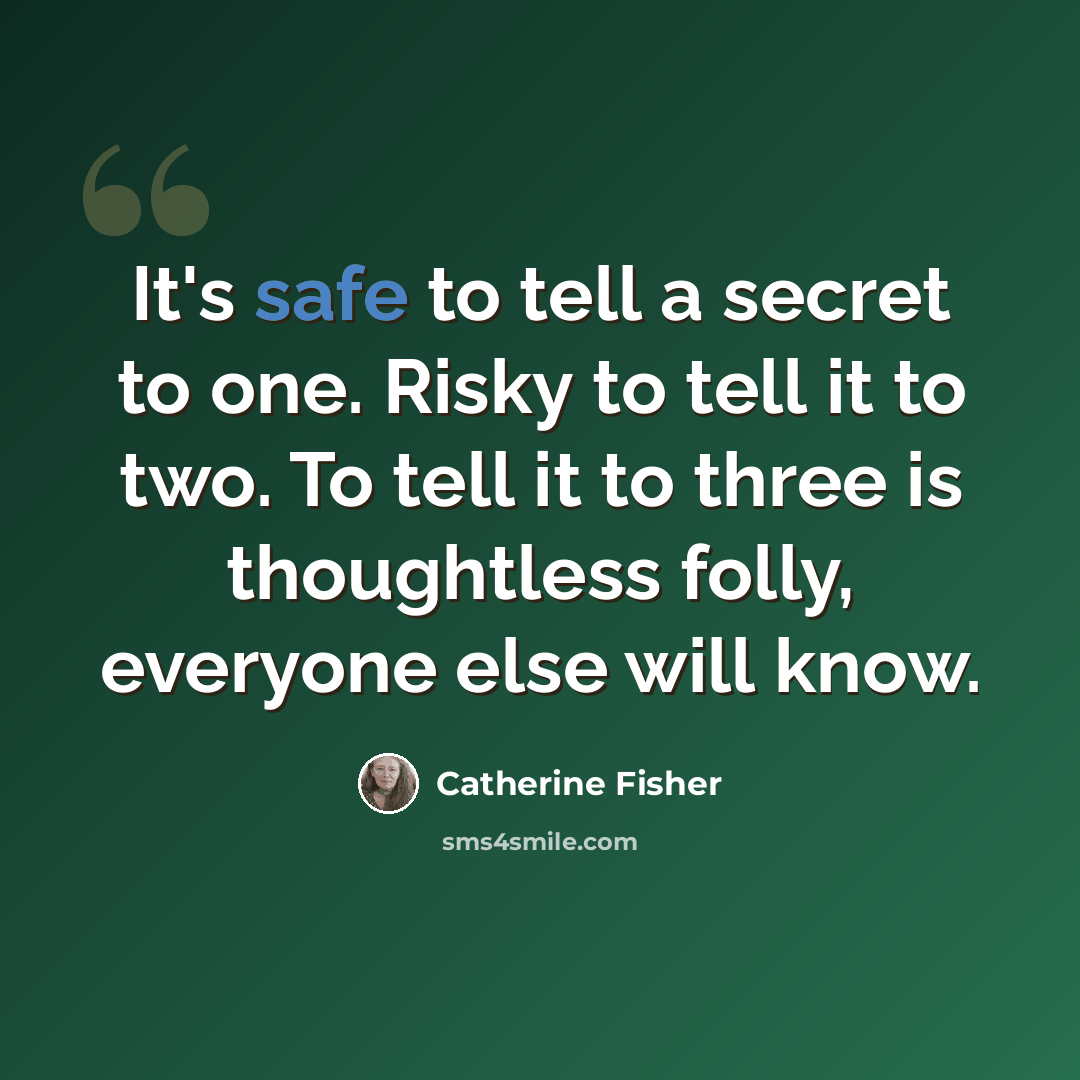 “It's safe to tell a secret to one. Risky to tell it to two. To tell it to three is thoughtless folly, everyone else will know.” quote by Catherine Fisher