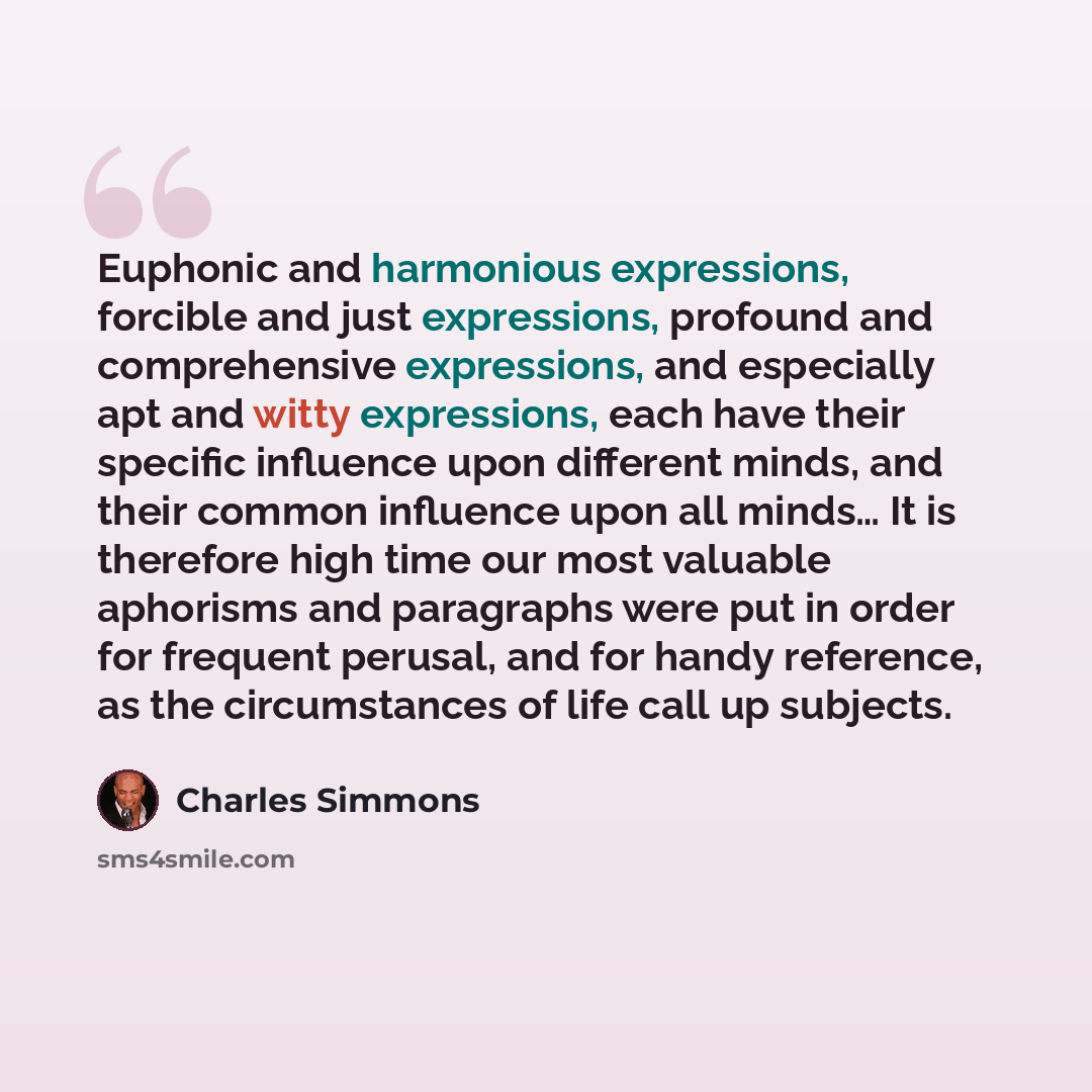 “Euphonic and harmonious expressions, forcible and just expressions, profound and comprehensive expressions, and especially apt and witty expressions, each have their specific influence upon different minds, and their common influence upon all minds… It is therefore high time our most valuable…” quote by Charles Simmons