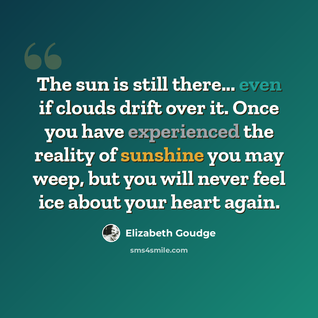“The sun is still there... even if clouds drift over it. Once you have experienced the reality of sunshine you may weep, but you will never feel ice about your heart again.” quote by Elizabeth Goudge