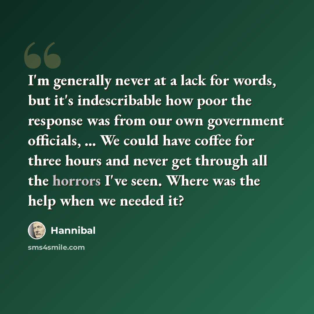 “I'm generally never at a lack for words, but it's indescribable how poor the response was from our own government officials, ... We could have coffee for three hours and never get through all the horrors I've seen. Where was the help when we needed it?” quote by Hannibal