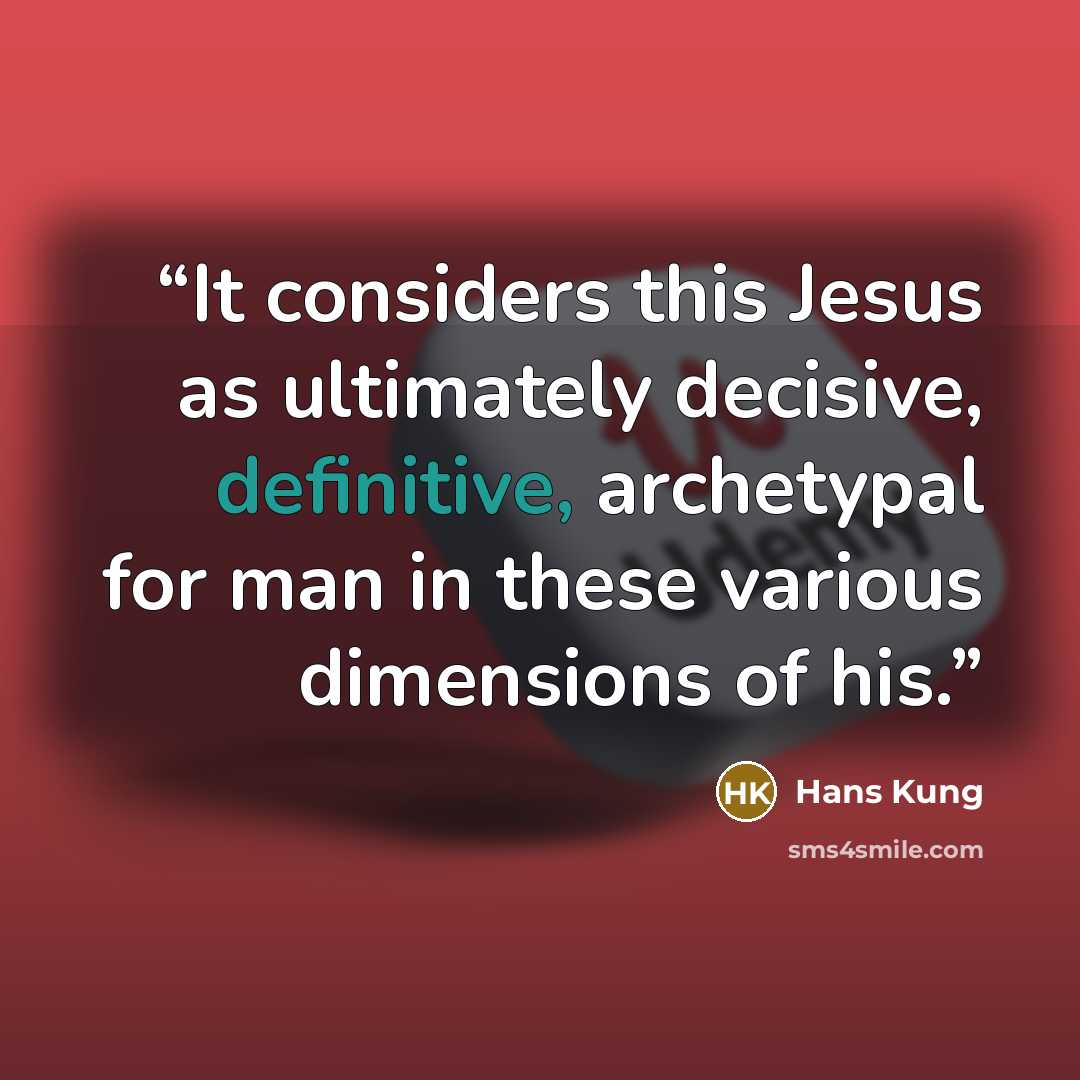 “It considers this Jesus as ultimately decisive, definitive, archetypal for man in these various dimensions of his.” quote by Hans Küng