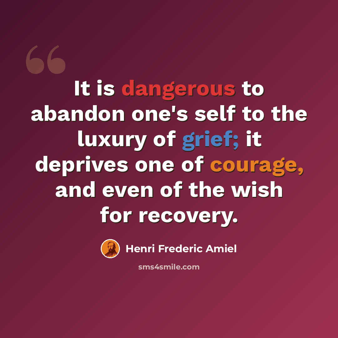 “It is dangerous to abandon one's self to the luxury of grief; it deprives one of courage, and even of the wish for recovery.” quote by Henri Frederic Amiel