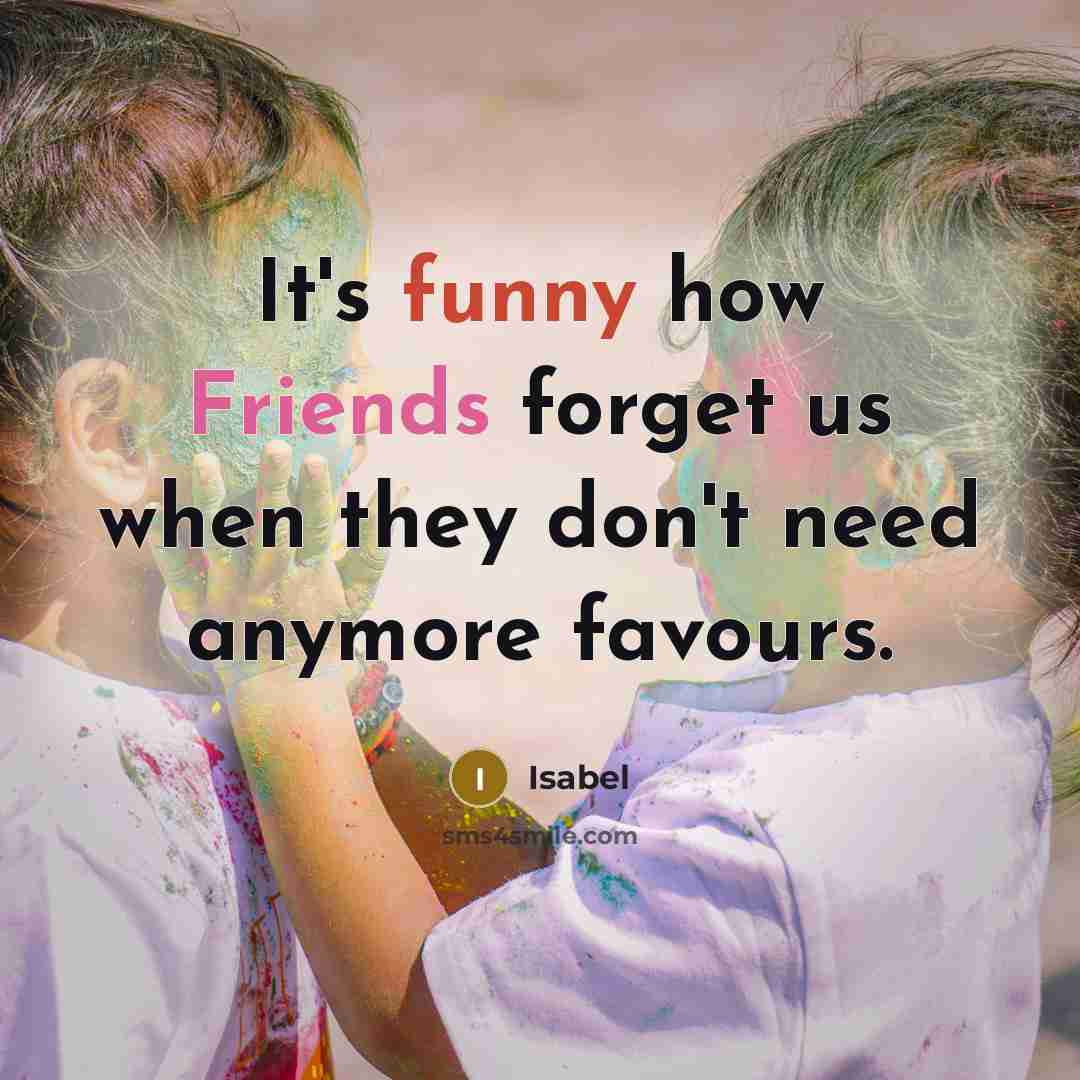 “It's funny how Friends forget us when they don't need anymore favours.” quote by Isabel