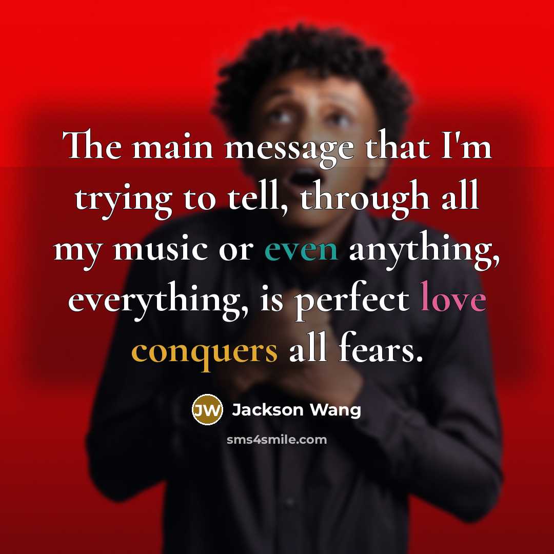 “The main message that I'm trying to tell, through all my music or even anything, everything, is perfect love conquers all fears.” quote by Jackson Wang