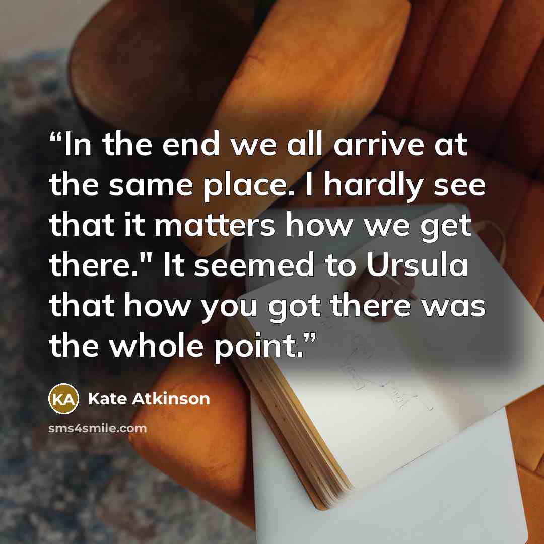 “In the end we all arrive at the same place. I hardly see that it matters how we get there." It seemed to Ursula that how you got there was the whole point.” quote by Kate Atkinson