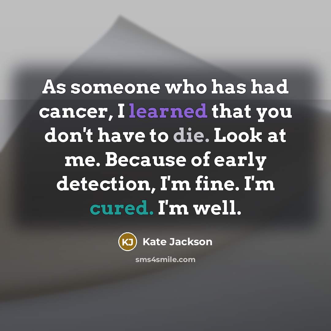 “As someone who has had cancer, I learned that you don't have to die. Look at me. Because of early detection, I'm fine. I'm cured. I'm well.” quote by Kate Jackson