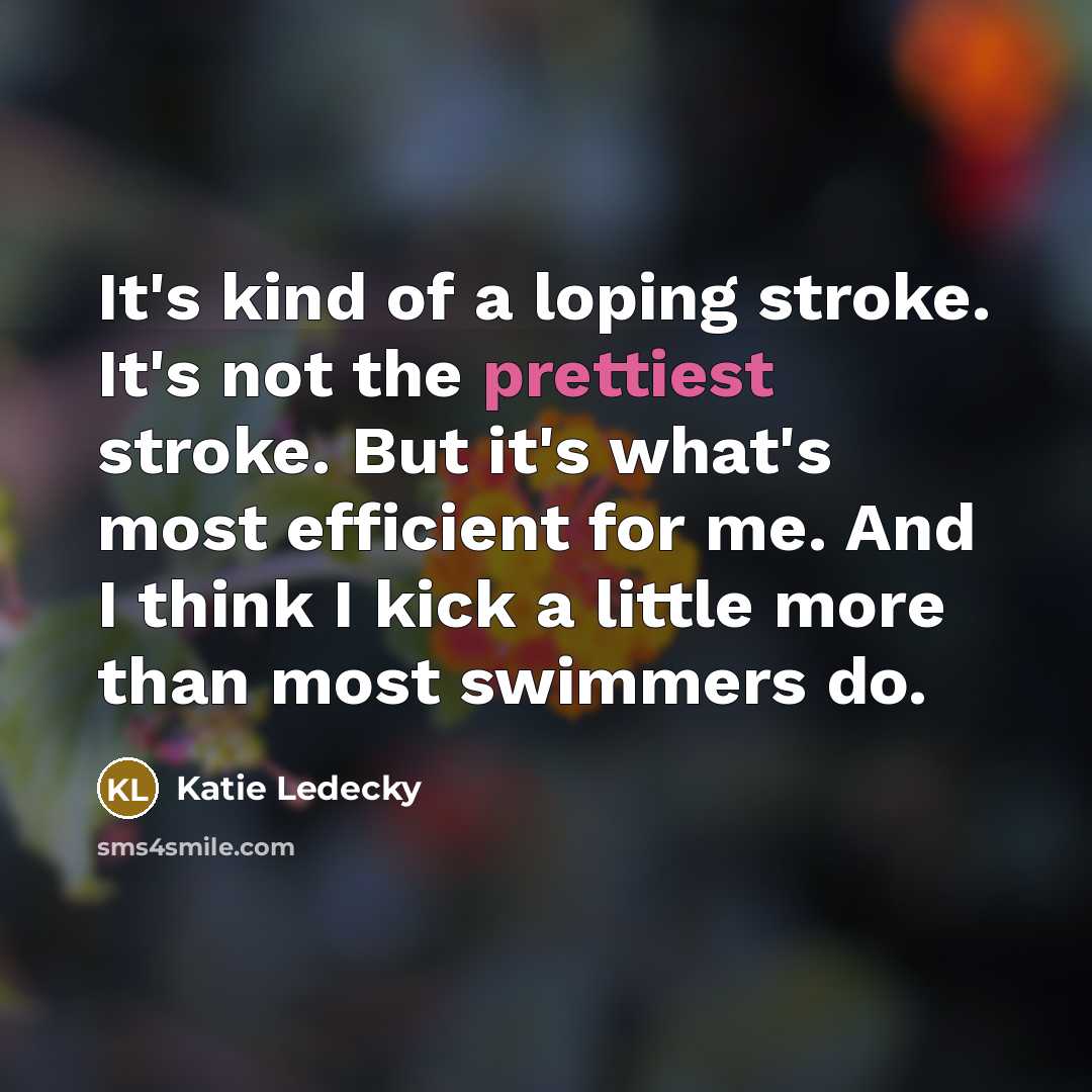 “It's kind of a loping stroke. It's not the prettiest stroke. But it's what's most efficient for me. And I think I kick a little more than most swimmers do.” quote by Katie Ledecky