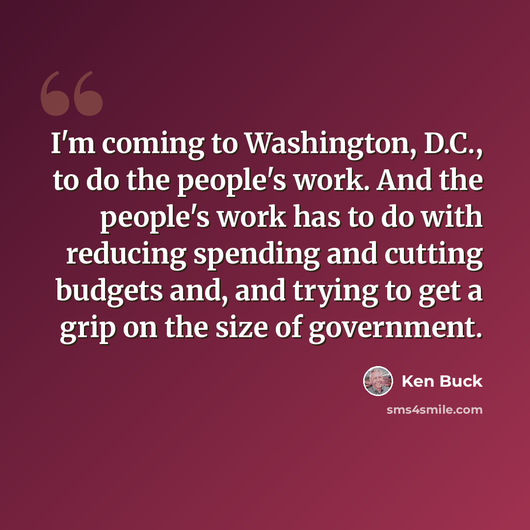 “I'm coming to Washington, D.C., to do the people's work. And the people's work has to do with reducing spending and cutting budgets and, and trying to get a grip on the size of government.” quote by Ken Buck