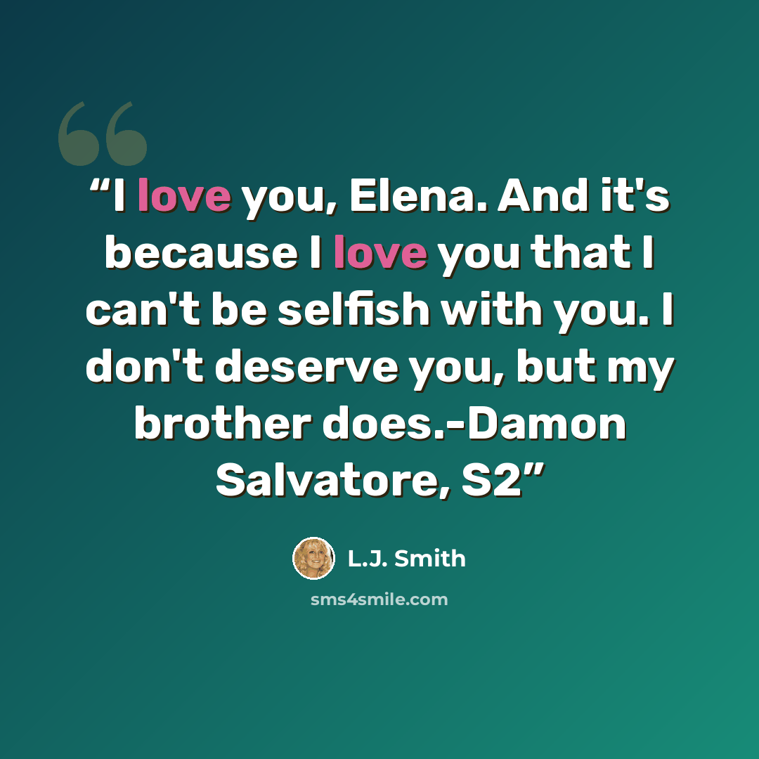 “I love you, Elena. And it's because I love you that I can't be selfish with you. I don't deserve you, but my brother does.-Damon Salvatore, S2” quote by L.J. Smith