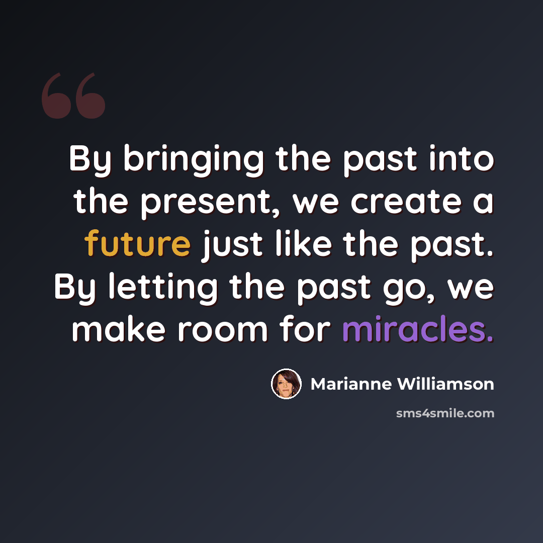 “By bringing the past into the present, we create a future just like the past. By letting the past go, we make room for miracles.” quote by Marianne Williamson