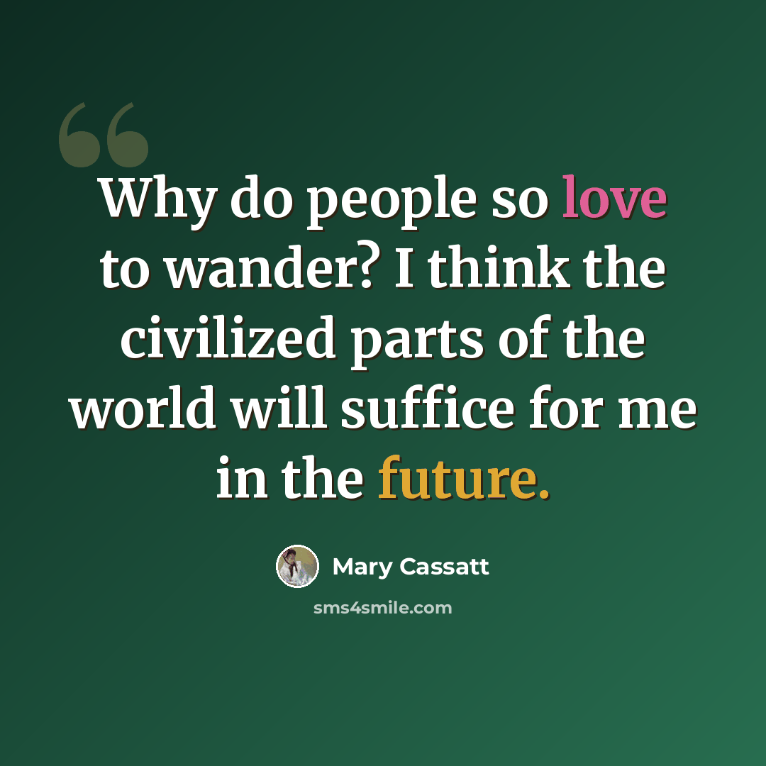 “Why do people so love to wander? I think the civilized parts of the world will suffice for me in the future.” quote by Mary Cassatt