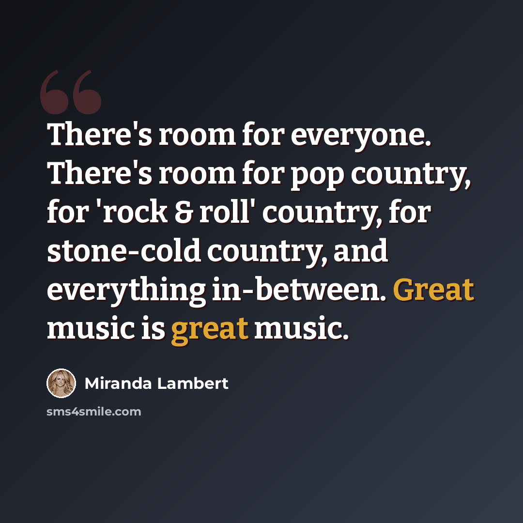 “There's room for everyone. There's room for pop country, for 'rock & roll' country, for stone-cold country, and everything in-between. Great music is great music.” quote by Miranda Lambert