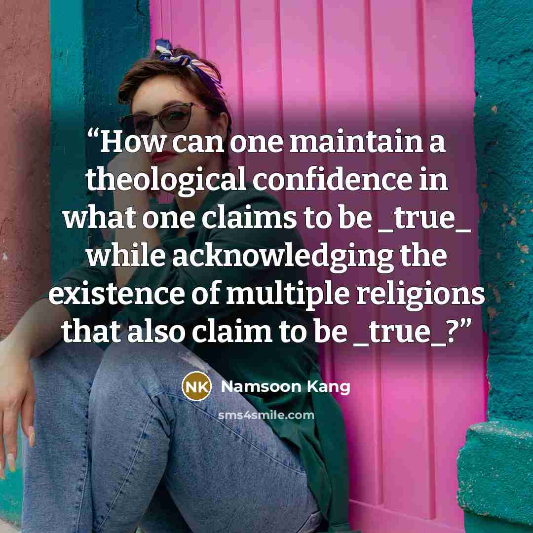 “How can one maintain a theological confidence in what one claims to be _true_ while acknowledging the existence of multiple religions that also claim to be _true_?” quote by Namsoon Kang