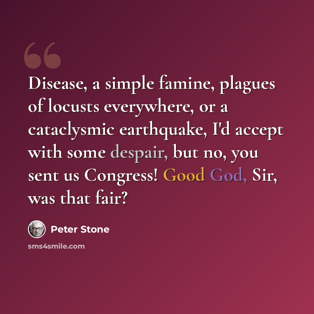 “Disease, a simple famine, plagues of locusts everywhere, or a cataclysmic earthquake, I'd accept with some despair, but no, you sent us Congress! Good God, Sir, was that fair?” quote by Peter Stone