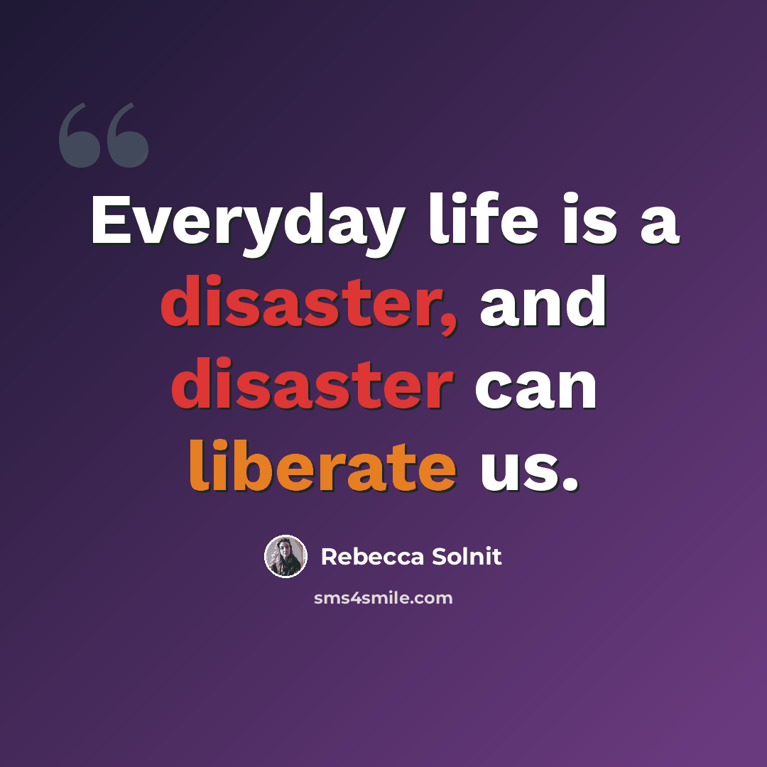 “Everyday life is a disaster, and disaster can liberate us.” quote by Rebecca Solnit