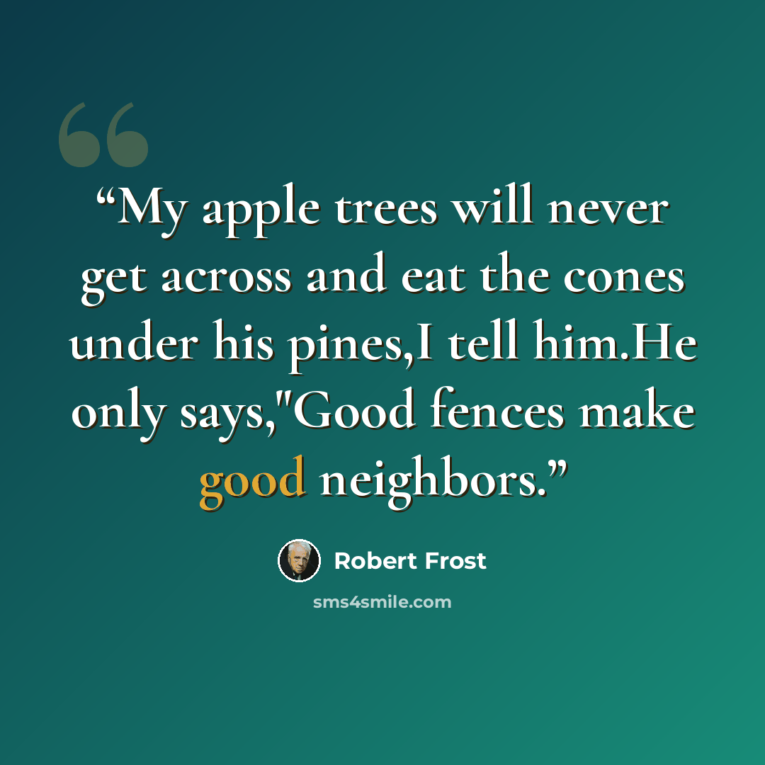 “My apple trees will never get across and eat the cones under his pines,I tell him.He only says,"Good fences make good neighbors.” quote by Robert Frost