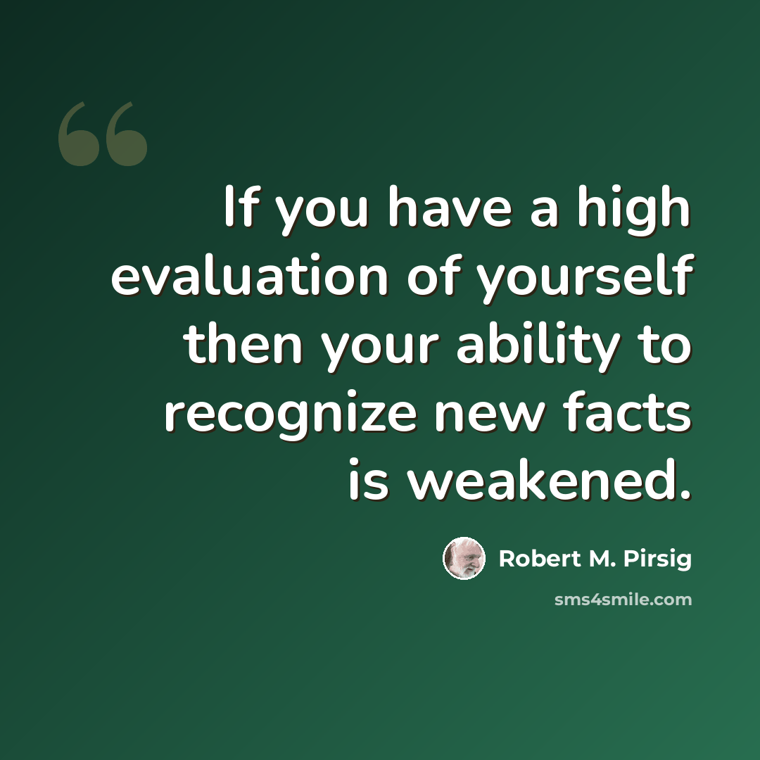 “If you have a high evaluation of yourself then your ability to recognize new facts is weakened.” quote by Robert M. Pirsig