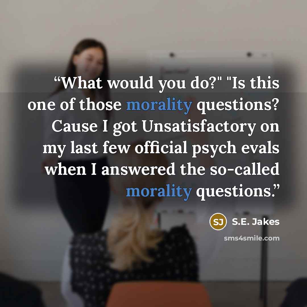 “What would you do?" "Is this one of those morality questions? Cause I got Unsatisfactory on my last few official psych evals when I answered the so-called morality questions.” quote by S.E. Jakes