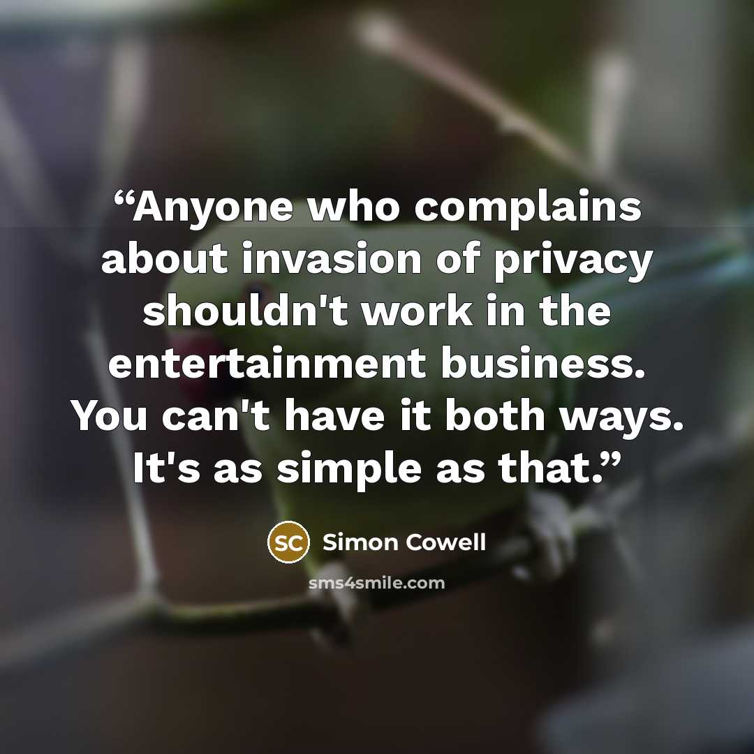“Anyone who complains about invasion of privacy shouldn't work in the entertainment business. You can't have it both ways. It's as simple as that.” quote by Simon Cowell
