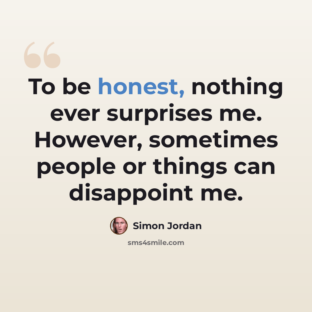 “To be honest, nothing ever surprises me. However, sometimes people or things can disappoint me.” quote by Simon Jordan