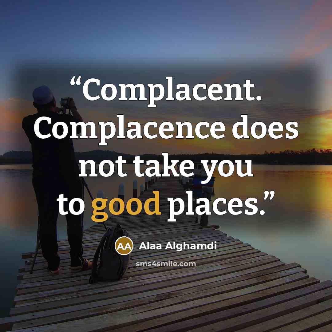 “Complacent. Complacence does not take you to good places.” quote by Alaa Alghamdi